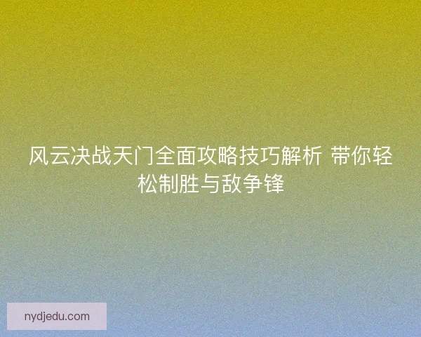 风云决战天门全面攻略技巧解析 带你轻松制胜与敌争锋