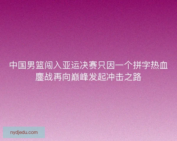 中国男篮闯入亚运决赛只因一个拼字热血鏖战再向巅峰发起冲击之路