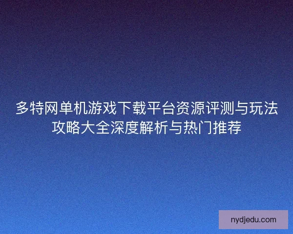 多特网单机游戏下载平台资源评测与玩法攻略大全深度解析与热门推荐